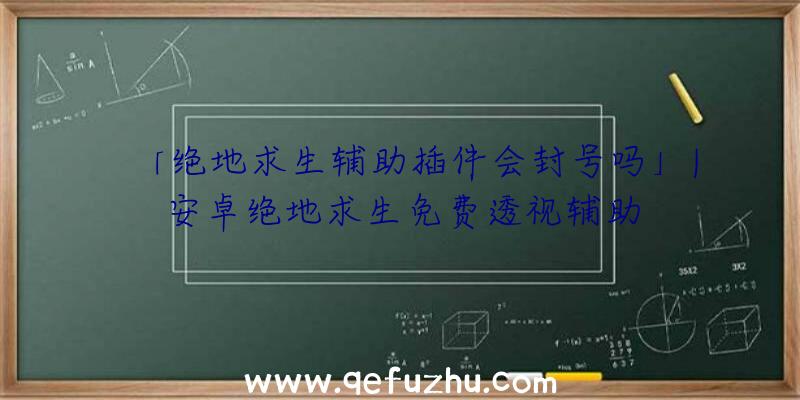 「绝地求生辅助插件会封号吗」|安卓绝地求生免费透视辅助